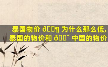 泰国物价 🐶 为什么那么低,泰国的物价和 🐯 中国的物价